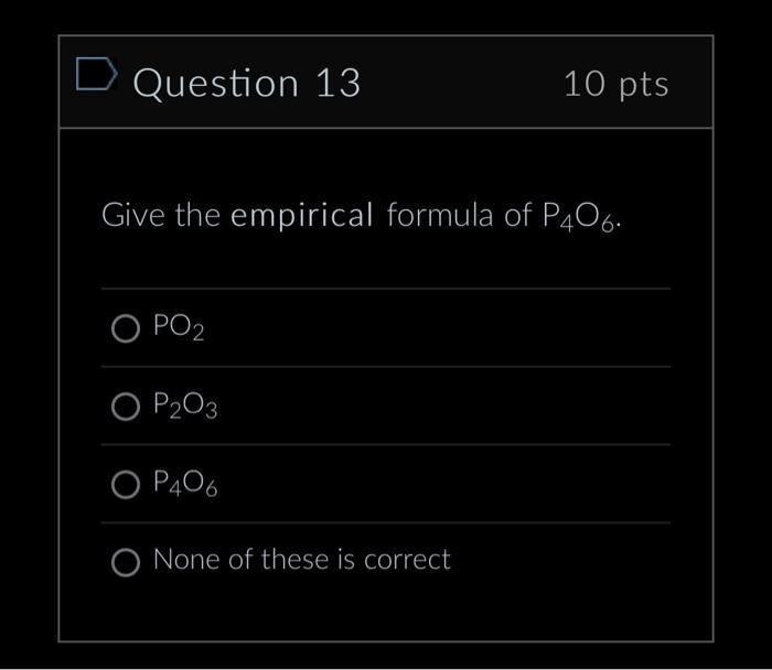 Question 13
10 pts
Give the empirical formula of \( \mathrm{P}_{4} \mathrm{O}_{6} \).
\( \mathrm{PO}_{2} \)
\( \mathrm{P}_{2}