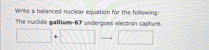 Write a balanced nuclear equation for the following:
The nuclide gallium-67 undergoes electron capture.
