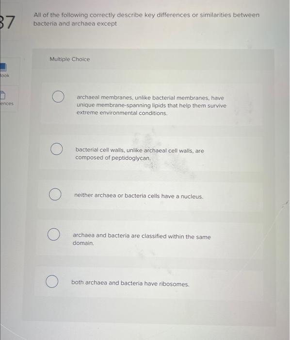 All of the following correctly describe key differences or similarities between bacteria and archaea except
Multiple Choice
a