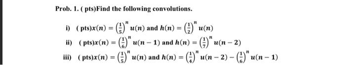 Prob. 1. (pts)Find the following convolutions. n i) (pts)x(n) = (3) u(n) and h(n) = (*)* u(n) ii) ( pts)x(n) = (?)u(n − 1)