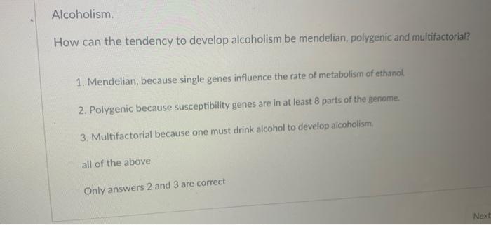 Alcoholism.
How can the tendency to develop alcoholism be mendelian, polygenic and multifactorial?
1. Mendelian, because sing