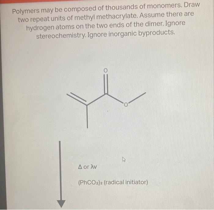 Polymers may be composed of thousands of monomers. Draw two repeat units of methyl methacrylate. Assume there are hydrogen at