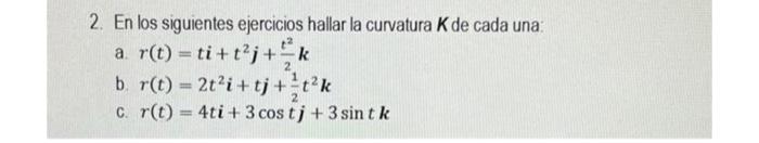 2. En los siguientes ejercicios hallar la curvatura K de cada una: a. r(t) = ti+t²j+ k b. r(t) = 2t²i+tj+t²k c. r(t) = 4ti+ 3