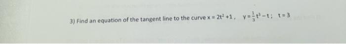 3) Find an equation of the tangent line to the curve \( x=2 t^{2}+1, \quad y=\frac{1}{3} t^{3}-t ; \quad t=3 \)