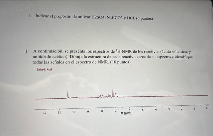 i. Indicar el propósito de utilizar \( \mathrm{H} 2 \mathrm{SO} 4, \mathrm{NaHCO} 3 \) y \( \mathrm{HCl} \). ( 6 puntos) j. A