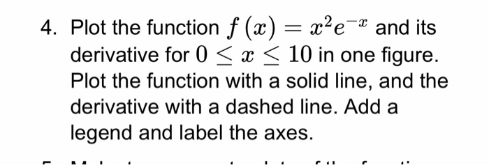 4. Plot the function f (x) = x-e-x and its derivative for 0 < x < 10 in one figure. Plot the function with a solid line, and