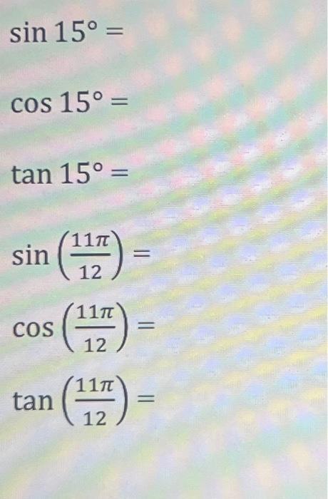 \( \begin{array}{l}\sin 15^{\circ}= \\ \cos 15^{\circ}= \\ \tan 15^{\circ}= \\ \sin \left(\frac{11 \pi}{12}\right)= \\ \cos \