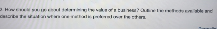 2. How should you go about determining the value of a business? Outline the methods available and describe the situation wher