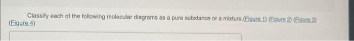 Classify each of the following molecular diagrams as a pure substance or a mixture.(Figure 1) (Figure 2) (Figure 3)
(Figure 4