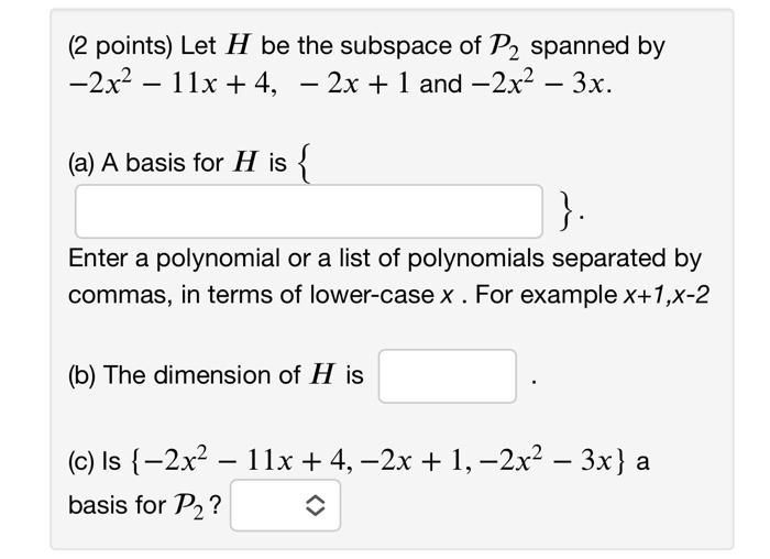 (2 points) Let H be the subspace of P? spanned by
-2x² - 11x + 4, ? 2x + 1 and -2x² - 3x.
-
(a) A basis for H is {
Enter a po