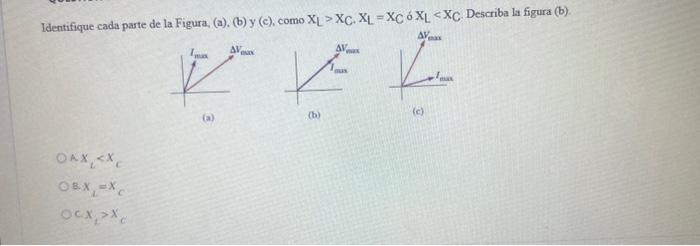 Identifique cada parte de la Figura, (a), (b) y (c), como \( \mathrm{X}_{\mathrm{L}}>\mathrm{X}_{\mathrm{C}} \cdot \mathrm{X}