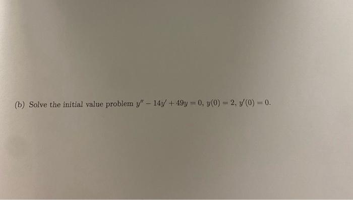 (b) Solve the initial value problem \( y^{\prime \prime}-14 y^{\prime}+49 y=0, y(0)=2, y^{\prime}(0)=0 \).