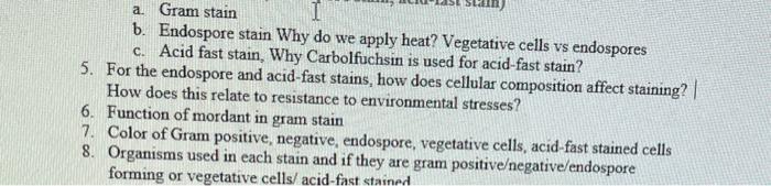 a. Gram stain
b. Endospore stain Why do we apply heat? Vegetative cells vs endospores
c. Acid fast stain, Why Carbolfuchsin i