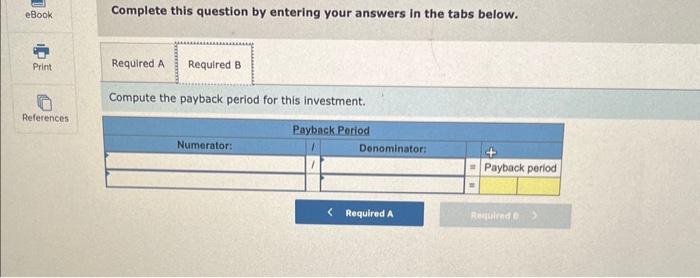 Complete this question by entering your answers in the tabs below.
Compute the payback period for this investment.