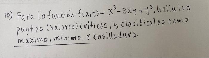 10) Para la función \( f(x, y)=x^{3}-3 x y+y^{3} \), halla los puntos (valores) criticos; y clasificalos como maximo, mínimo,