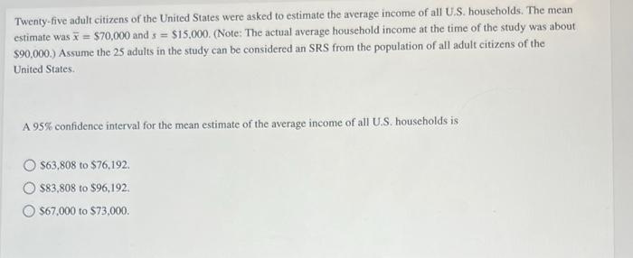 Twenty-five adult citizens of the United States were asked to estimate the average income of all U.S. houscholds. The mean es
