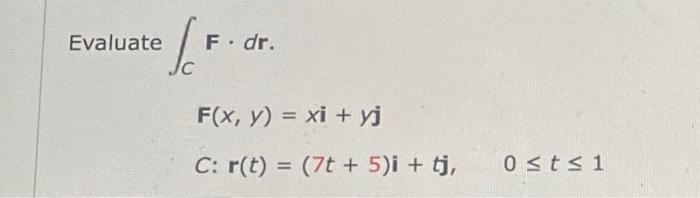 \( \begin{array}{l}\text { Evaluate } \int_{C} \mathbf{F} \cdot d \mathbf{r} \\ \qquad \begin{array}{l}\mathbf{F}(x, y)=x \ma