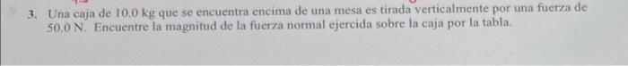 3. Una caja de \( 10.0 \mathrm{~kg} \) que se encuentra encima de una mesa es tirada verticalmente por una fuerza de \( 50.0