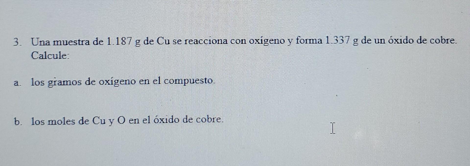 3. Una muestra de 1.187 g de Cu se reacciona con oxígeno y forma 1.337 g de un Óxido de cobre. Calcule: a. los gramos de oxíg