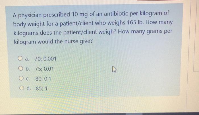 A physician prescribed 10 mg of an antibiotic per kilogram of body weight for a patient/client who weighs 165 lb. How many ki