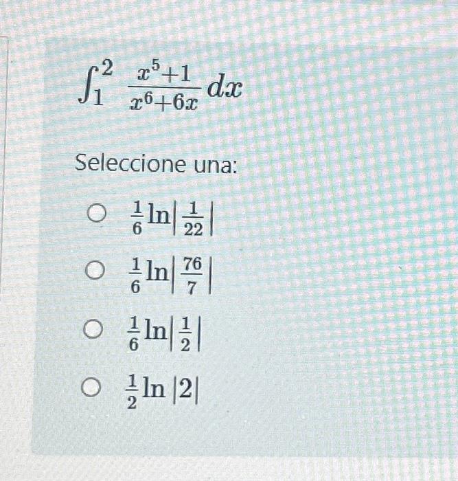 \[ \int_{1}^{2} \frac{x^{5}+1}{x^{6}+6 x} d x \] Seleccione una: \[ \begin{array}{l} \frac{1}{6} \ln \left|\frac{1}{22}\right