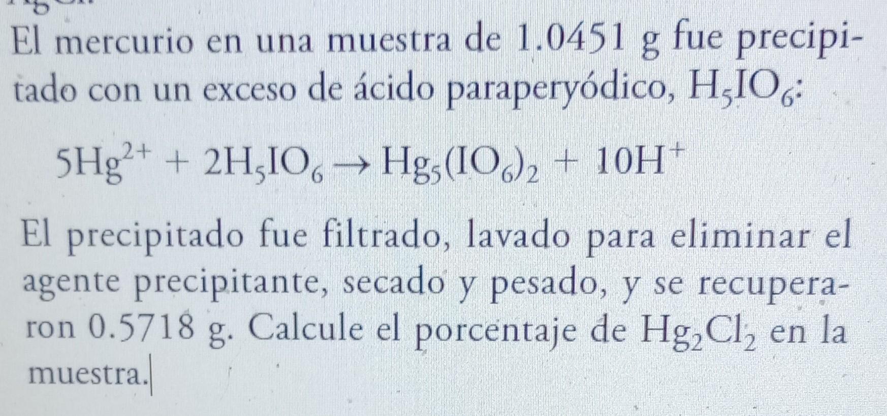 El mercurio en una muestra de \( 1.0451 \mathrm{~g} \) fue precipitado con un exceso de ácido paraperyódico, \( \mathrm{H}_{5