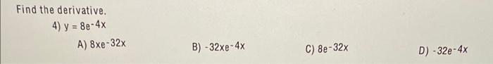 Find the derivative. 4) \( y=8 e^{-4} x \) A) \( 8 x e^{-32 x} \) B) \( -32 x e^{-4 x} \) C) \( 8 e^{-32 x} \) D) \( -32 e^{-