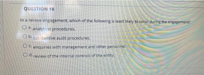 QUESTION 18
In a review engagement, which of the following is least likely to occur during the engagement?
O a. analytical pr