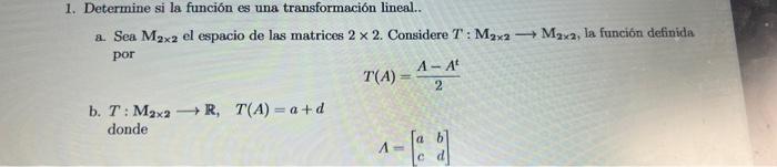 1. Determme si la funcion es una transtormacion lineal.. a. Sea \( \mathrm{M}_{2 \times 2} \) el espacio de las matrices \( 2