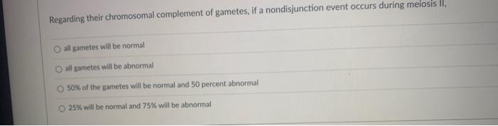 Regarding their chromosomal complement of gametes, if a nondisjunction event occurs during meiosis II,
all gametes will be no