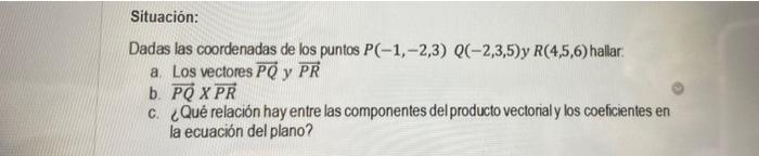 Situacion: Dadas las coordenadas de los puntos \( P(-1,-2,3) Q(-2,3,5) \) y \( R(4,5,6) \) hallar: a. Los vectores \( \overri