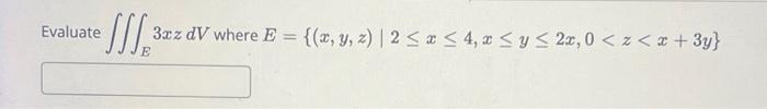 Evaluate \( \iiint_{E} 3 x z d V \) where \( E=\{(x, y, z) \mid 2 \leq x \leq 4, x \leq y \leq 2 x, 0<z<x+3 y\} \)