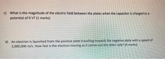 c) What is the magnitude of the electric field between the plates when the capacitor is charged to a
potential of 9 V? (1 mar