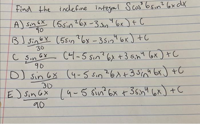 Find the indefine integmal \( \int \cos ^{3} 6 \sin ^{2} 6 x d x \) A) \( \frac{\sin 6 x}{90}\left(5 \sin ^{2} 6 x-3 \sin ^{4