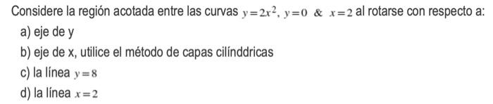 Considere la región acotada entre las curvas y=2x2, y=0 & x=2 al rotarse con respecto a: a) eje de y b) eje de x, utilice el