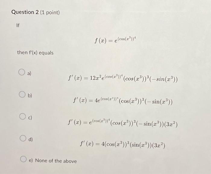 If \[ f(x)=e^{\left(\cos \left(x^{3}\right)\right)^{4}} \] then \( f^{\prime}(x) \) equals a) \[ f^{\prime}(x)=12 x^{2} e^{\l