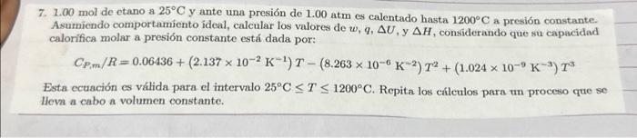 7. \( 1.00 \mathrm{~mol} \) de etano a \( 25^{\circ} \mathrm{C} \) y ante una presión de 1.00 atm es calentado hasta \( 1200^