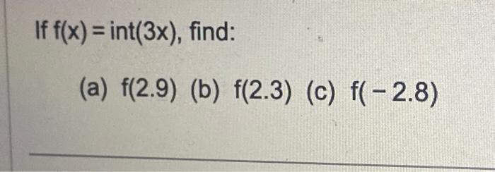 If \( f(x)=\operatorname{int}(3 x) \), find: (a) \( f(2.9) \) (b) \( f(2.3) \) (c) \( f(-2.8) \)