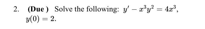 2. (Due) Solve the following: y – x³y² = 4x³, - y(0) = 2.