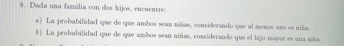 8. Dada una familia con dos hijos, encuentre: a) La probabilidad que de que ambos sean niñas, considerando que al menos uno e