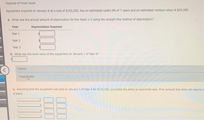 Disposal of Fixed Asset
Equipment acquired on January 6 at a cost of \( \$ 193,200 \), has an estimated useful Iffe of 7 year