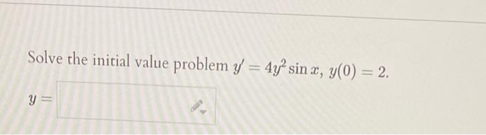 Solve the initial value problem \( y^{\prime}=4 y^{2} \sin x, y(0)=2 \). \[ y= \]