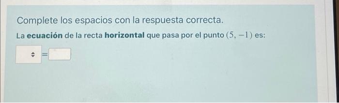 Complete los espacios con la respuesta correcta. La ecuación de la recta horizontal que pasa por el punto (5, -1) es: