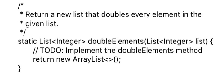 Solved /* * Return a new list that doubles every element in | Chegg.com