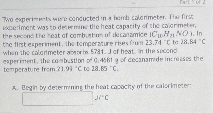 Two experiments were conducted in a bomb calorimeter. The first experiment was to determine the heat capacity of the calorime