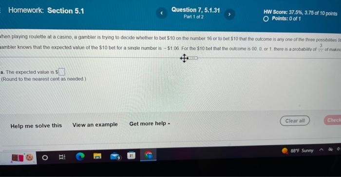 E Homework: Section 5.1
a. The expected value is $
(Round to the nearest cent as needed.)
When playing roulette at a casino, 