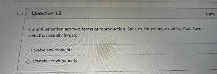 Question 12
r and K selection are two forms of reproduction. Species, for example rabbits, that show r
selection usually live