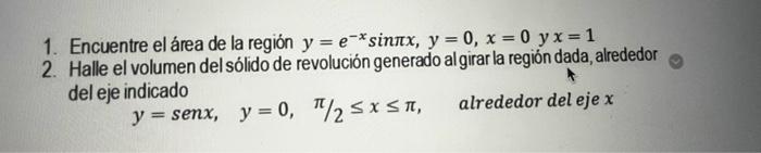 1. Encuentre el área de la región \( y=e^{-x} \sin \pi x, y=0, x=0 \quad y x=1 \) 2. Halle el volumen del sólido de revolució