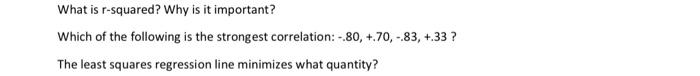 What is \( r \)-squared? Why is it important?
Which of the following is the strongest correlation: \( -.80,+.70,-.83,+.33 \) 