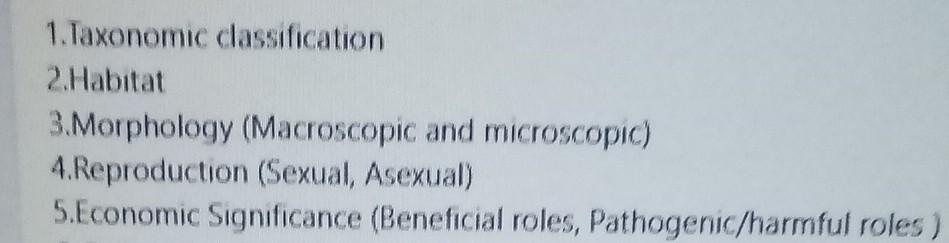 1. Taxonomic classification
2.Habitat
3.Morphology (Macroscopic and microscopic)
4.Reproduction (Sexual, Asexual)
5.Economic 